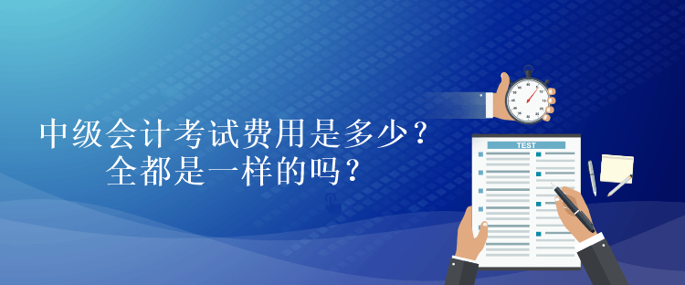 中級會計考試費用是多少？全都是一樣的嗎？