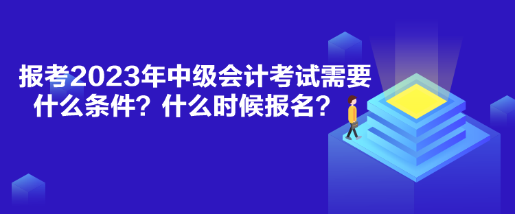 報(bào)考2023年中級(jí)會(huì)計(jì)考試需要什么條件？什么時(shí)候報(bào)名？