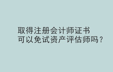 取得注冊會計(jì)師證書可以免試資產(chǎn)評估師嗎？