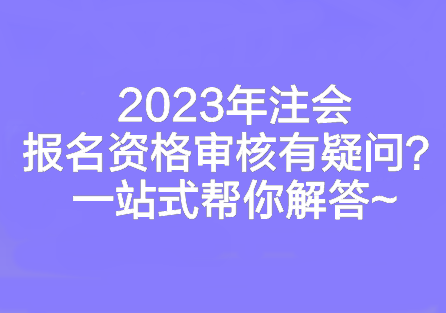 2023年注會報名資格審核有疑問？一站式幫你解答~