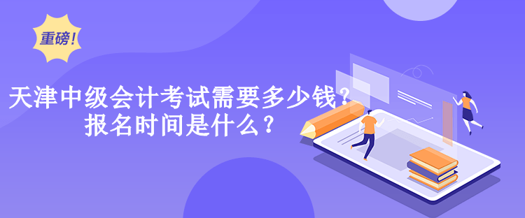 天津中級會計考試需要多少錢？報名時間是什么？