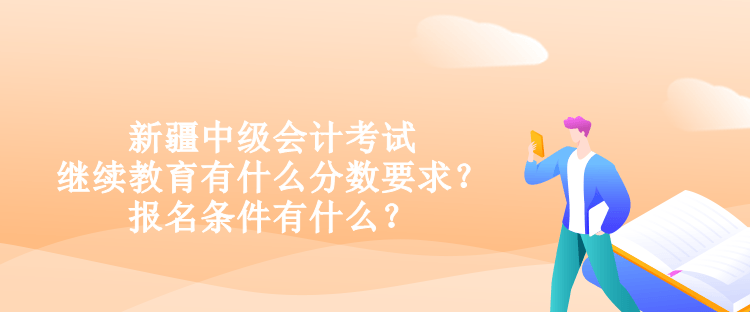 新疆中級(jí)會(huì)計(jì)考試?yán)^續(xù)教育有什么分?jǐn)?shù)要求？報(bào)名條件有什么？