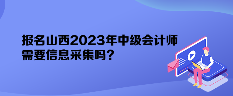 報名山西2023年中級會計師需要信息采集嗎？