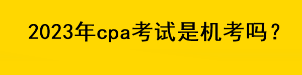 2023年cpa考試是機(jī)考嗎？