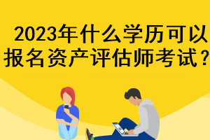 2023年什么學(xué)歷可以報(bào)名資產(chǎn)評(píng)估師考試？