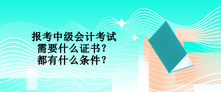 報(bào)考中級(jí)會(huì)計(jì)考試需要什么證書(shū)？都有什么條件？