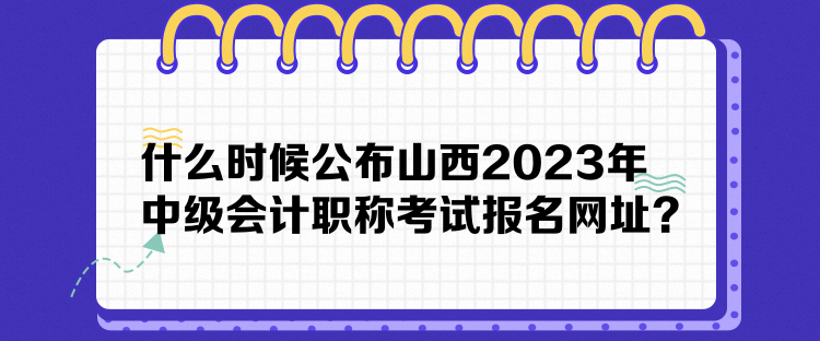 什么時(shí)候公布山西2023年中級(jí)會(huì)計(jì)職稱考試報(bào)名網(wǎng)址？