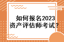 如何報(bào)名2023資產(chǎn)評(píng)估師考試？