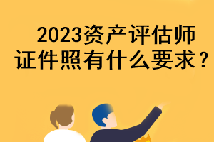 2023資產(chǎn)評(píng)估師證件照有什么要求？