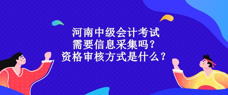 河南中級(jí)會(huì)計(jì)考試需要信息采集嗎？資格審核方式是什么？