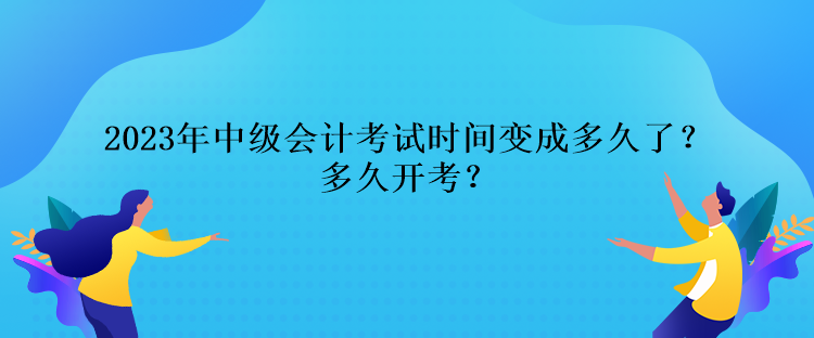 2023年中級(jí)會(huì)計(jì)考試時(shí)間變成多久了？多久開考？