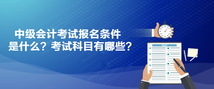 中級(jí)會(huì)計(jì)考試報(bào)名條件是什么？考試科目有哪些？