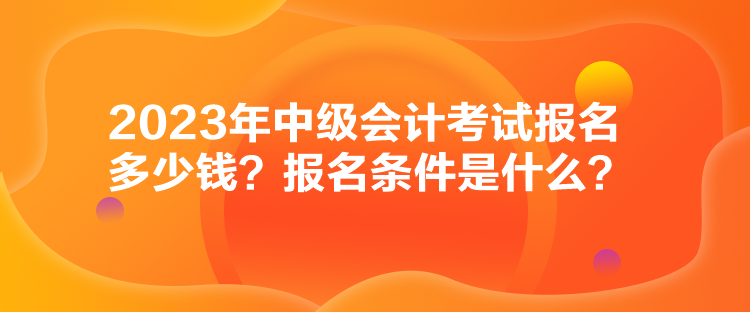 2023年中級會計考試報名多少錢？報名條件是什么？