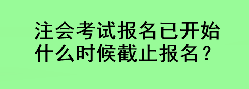 注會(huì)考試報(bào)名已開始 什么時(shí)候截止報(bào)名？