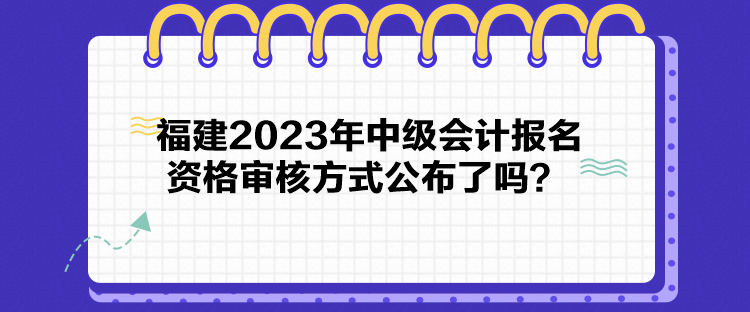 福建2023年中級(jí)會(huì)計(jì)報(bào)名資格審核方式公布了嗎？