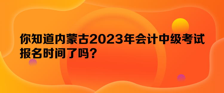 你知道內(nèi)蒙古2023年會計中級考試報名時間了嗎？