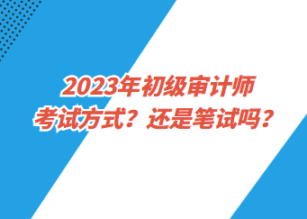 2023年初級(jí)審計(jì)師考試方式？還是筆試嗎？