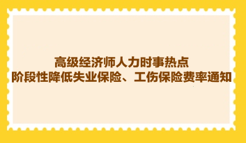 高級經(jīng)濟(jì)師人力時事熱點：階段性降低失業(yè)保險、工傷保險費率通知