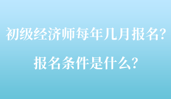 初級經(jīng)濟(jì)師每年幾月報名？報名條件是什么？