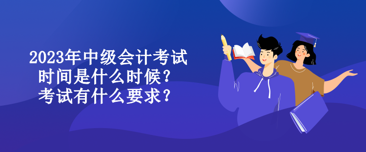 2023年中級會計考試時間是什么時候？考試有什么要求？