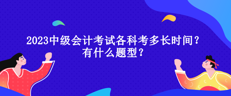 2023中級(jí)會(huì)計(jì)考試各科考多長(zhǎng)時(shí)間？有什么題型？