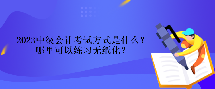 2023中級(jí)會(huì)計(jì)考試方式是什么？哪里可以練習(xí)無紙化？