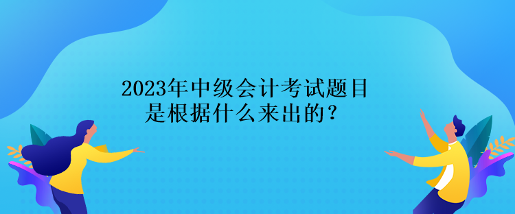 2023年中級(jí)會(huì)計(jì)考試題目是根據(jù)什么來(lái)出的？