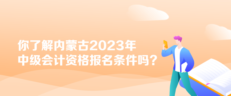 你了解內(nèi)蒙古2023年中級會計資格報名條件嗎？