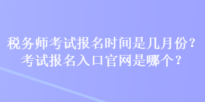 稅務師考試報名時間是幾月份？考試報名入口官網(wǎng)是哪個？