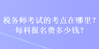 稅務(wù)師考試的考點(diǎn)在哪里？每科報(bào)名費(fèi)多少錢？