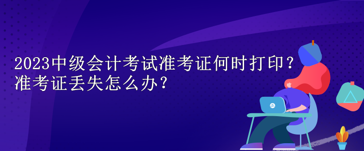 2023中級會計考試準考證何時打??？準考證丟失怎么辦？