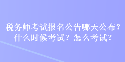 稅務(wù)師考試報名公告哪天公布？什么時候考試？怎么考試？