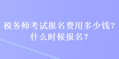 稅務(wù)師考試報(bào)名費(fèi)用多少錢？什么時(shí)候報(bào)名？