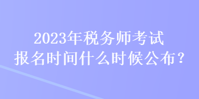 2023年稅務(wù)師考試報(bào)名時(shí)間什么時(shí)候公布？