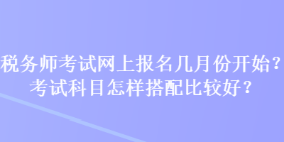 稅務師考試網(wǎng)上報名幾月份開始？考試科目怎樣搭配比較好？