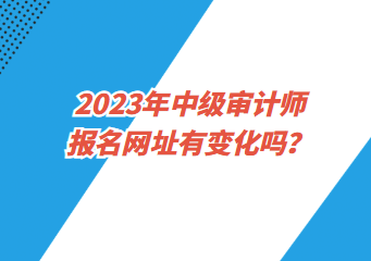 2023年中級(jí)審計(jì)師報(bào)名網(wǎng)址有變化嗎？