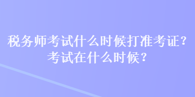 稅務(wù)師考試什么時(shí)候打準(zhǔn)考證？考試在什么時(shí)候？