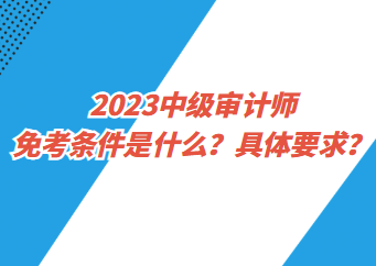 2023中級(jí)審計(jì)師免考條件是什么？具體要求？