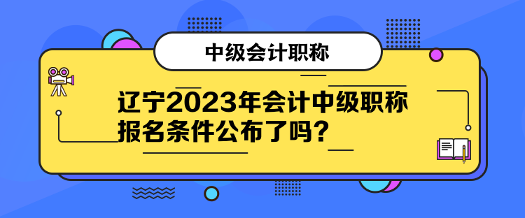 遼寧2023年會計中級職稱報名條件公布了嗎？