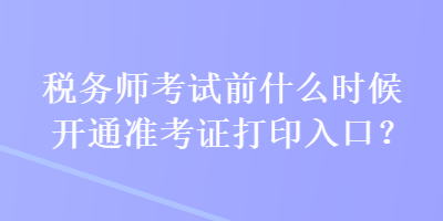 稅務(wù)師考試前什么時(shí)候開通準(zhǔn)考證打印入口？