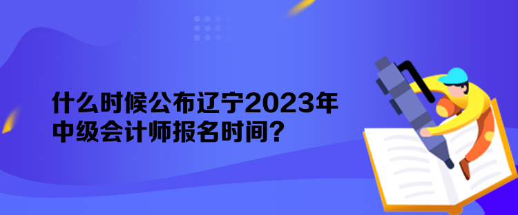 什么時(shí)候公布遼寧2023年中級(jí)會(huì)計(jì)師報(bào)名時(shí)間？