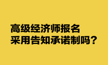 高級經(jīng)濟師報名采用告知承諾制嗎？