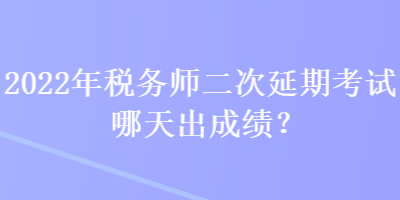 2022年稅務(wù)師二次延期考試哪天出成績？