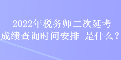 2022年稅務(wù)師二次延考成績(jī)查詢時(shí)間安排是什么？