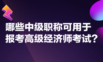 哪些中級職稱可用于報考高級經(jīng)濟師考試？