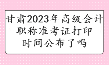 甘肅2023年高級(jí)會(huì)計(jì)職稱準(zhǔn)考證打印時(shí)間公布了嗎