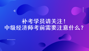 補考學(xué)員請關(guān)注！中級經(jīng)濟師考前需要注意什么？