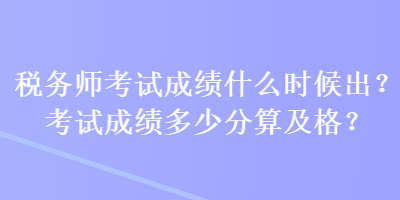 稅務(wù)師考試成績什么時候出？考試成績多少分算及格？