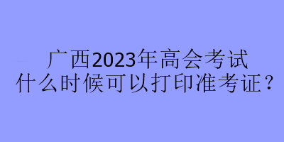 廣西2023年高會(huì)考試什么時(shí)候可以打印準(zhǔn)考證？