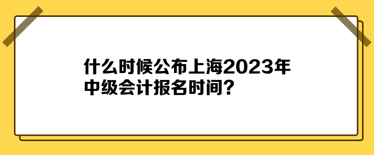 什么時(shí)候公布上海2023年中級(jí)會(huì)計(jì)報(bào)名時(shí)間？